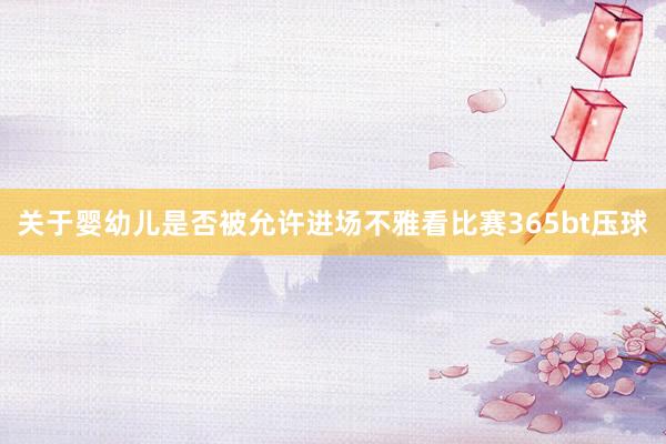 关于婴幼儿是否被允许进场不雅看比赛365bt压球