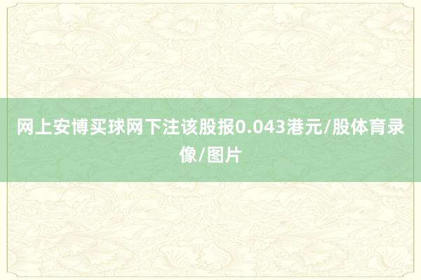网上安博买球网下注该股报0.043港元/股体育录像/图片
