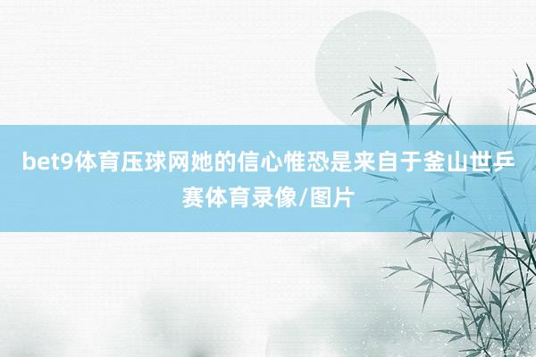 bet9体育压球网她的信心惟恐是来自于釜山世乒赛体育录像/图片