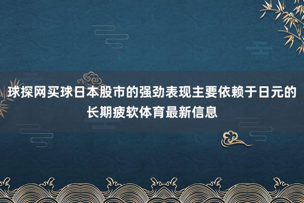 球探网买球日本股市的强劲表现主要依赖于日元的长期疲软体育最新信息