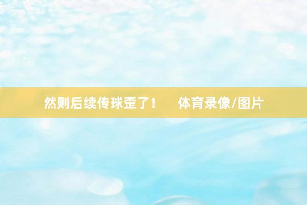 然则后续传球歪了！    体育录像/图片