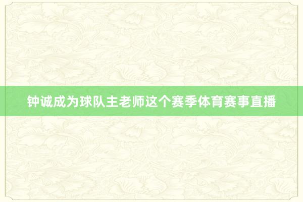 钟诚成为球队主老师这个赛季体育赛事直播