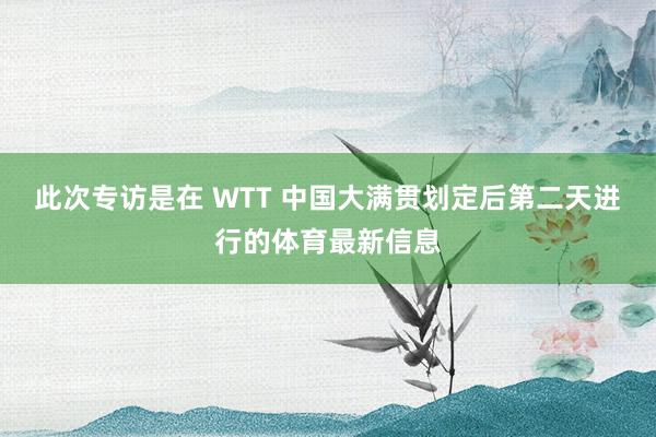 此次专访是在 WTT 中国大满贯划定后第二天进行的体育最新信息