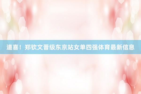 道喜！郑钦文晋级东京站女单四强体育最新信息