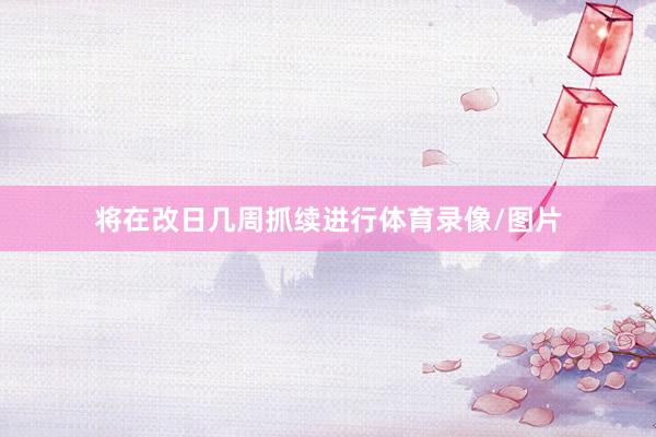 将在改日几周抓续进行体育录像/图片