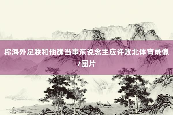 称海外足联和他确当事东说念主应许败北体育录像/图片
