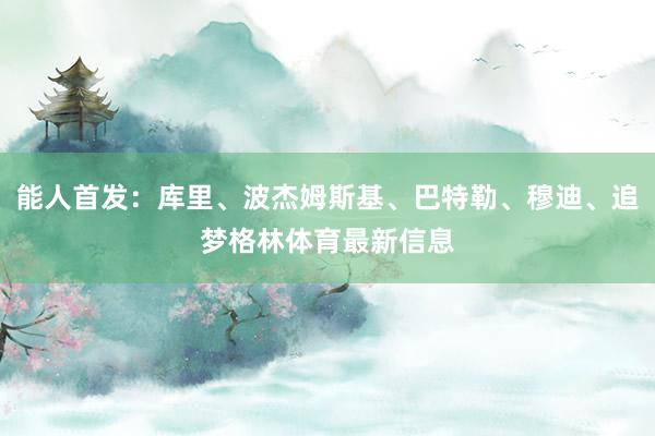 能人首发：库里、波杰姆斯基、巴特勒、穆迪、追梦格林体育最新信息