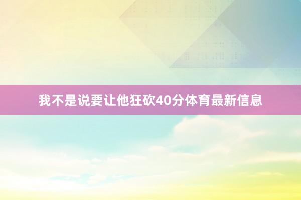 我不是说要让他狂砍40分体育最新信息