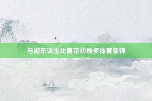 与湖东谈主比肩定约最多体育集锦