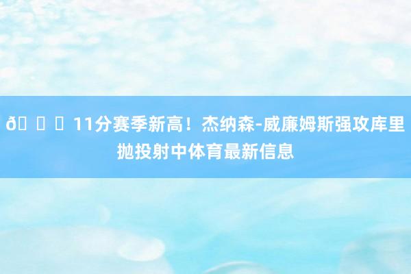 👏11分赛季新高！杰纳森-威廉姆斯强攻库里抛投射中体育最新信息