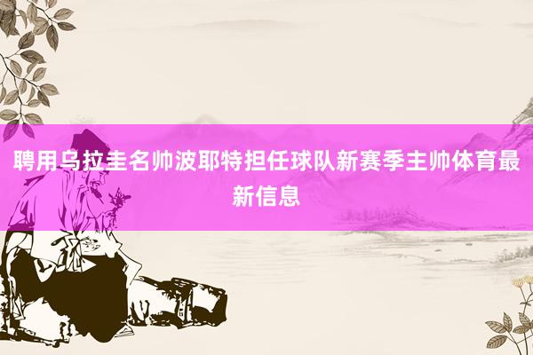 聘用乌拉圭名帅波耶特担任球队新赛季主帅体育最新信息