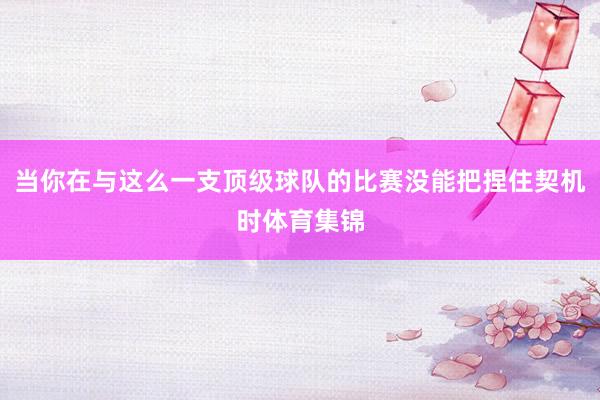 当你在与这么一支顶级球队的比赛没能把捏住契机时体育集锦