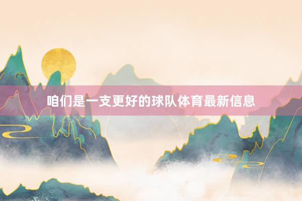 咱们是一支更好的球队体育最新信息