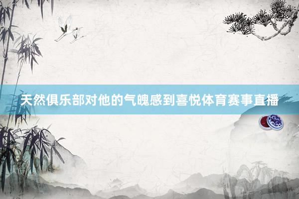 天然俱乐部对他的气魄感到喜悦体育赛事直播