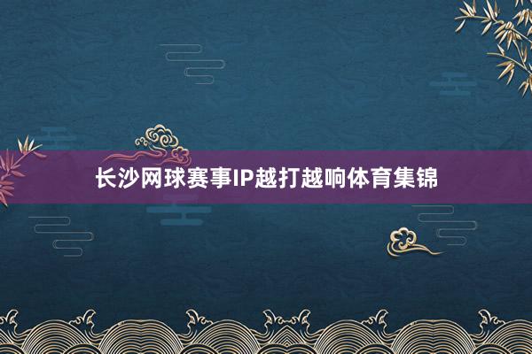 长沙网球赛事IP越打越响体育集锦
