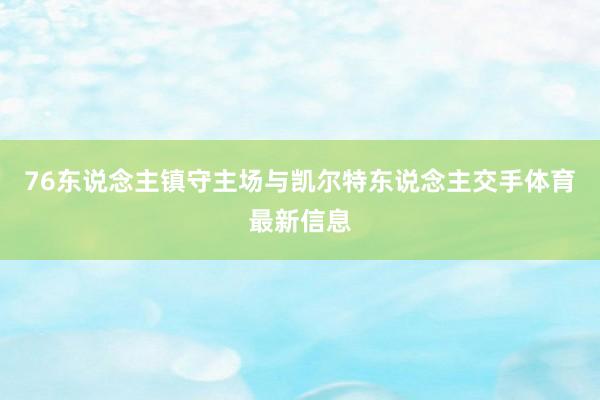 76东说念主镇守主场与凯尔特东说念主交手体育最新信息