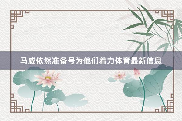 马威依然准备号为他们着力体育最新信息