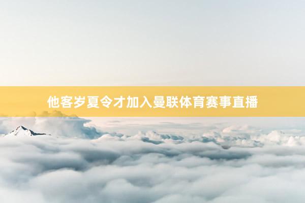 他客岁夏令才加入曼联体育赛事直播