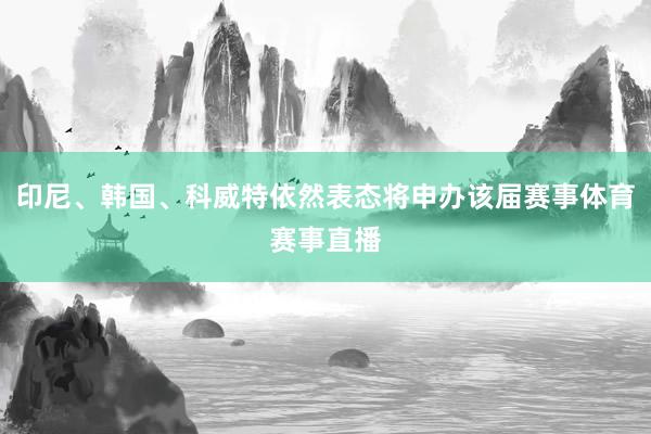 印尼、韩国、科威特依然表态将申办该届赛事体育赛事直播