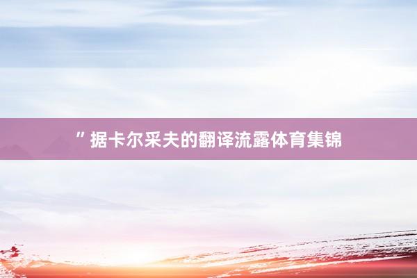 ”据卡尔采夫的翻译流露体育集锦