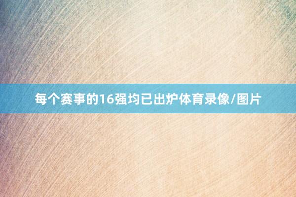 每个赛事的16强均已出炉体育录像/图片