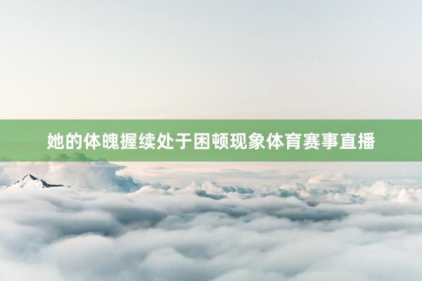 她的体魄握续处于困顿现象体育赛事直播