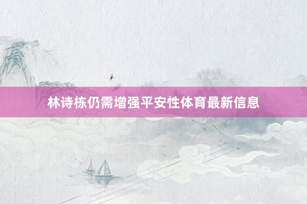 林诗栋仍需增强平安性体育最新信息