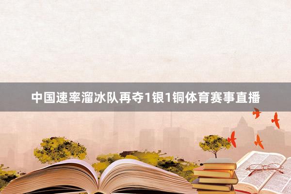 中国速率溜冰队再夺1银1铜体育赛事直播