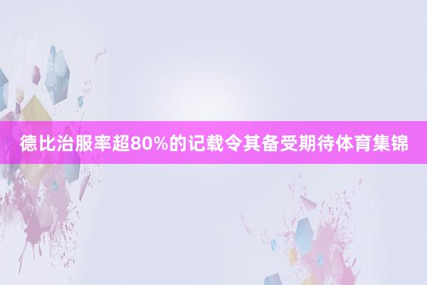 德比治服率超80%的记载令其备受期待体育集锦