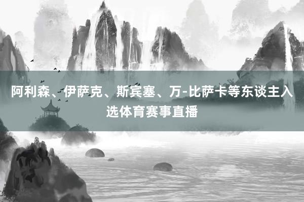 阿利森、伊萨克、斯宾塞、万-比萨卡等东谈主入选体育赛事直播