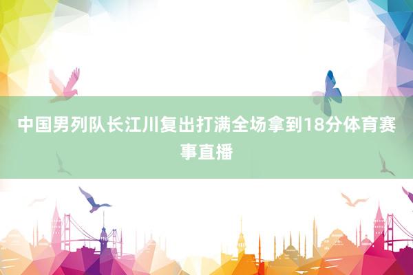 中国男列队长江川复出打满全场拿到18分体育赛事直播