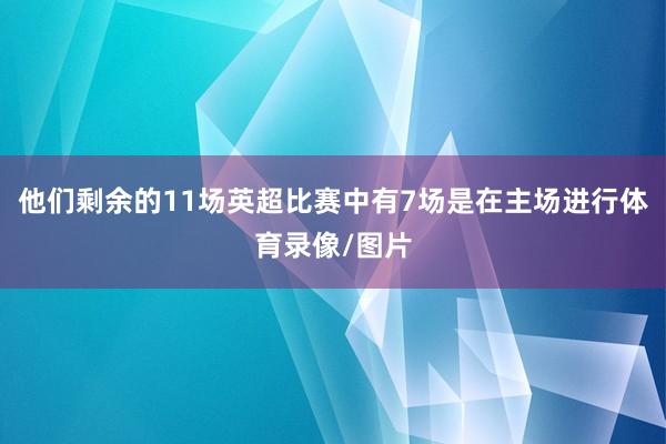 他们剩余的11场英超比赛中有7场是在主场进行体育录像/图片
