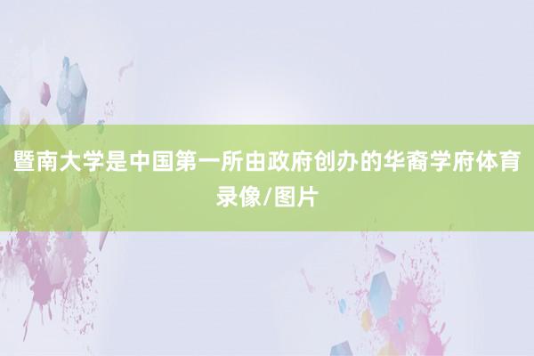 暨南大学是中国第一所由政府创办的华裔学府体育录像/图片