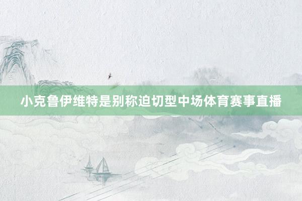 小克鲁伊维特是别称迫切型中场体育赛事直播
