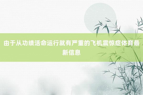 由于从功绩活命运行就有严重的飞机震惊症体育最新信息