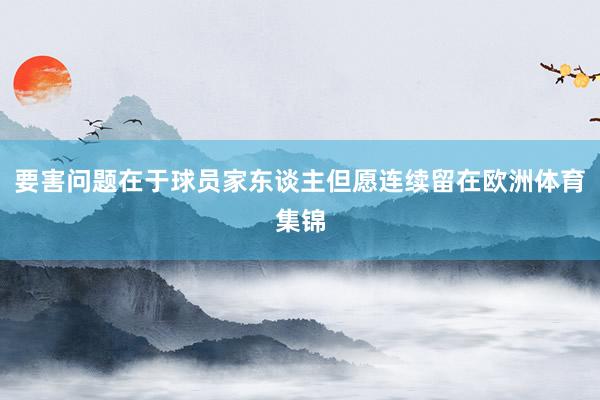 要害问题在于球员家东谈主但愿连续留在欧洲体育集锦