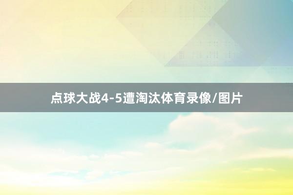 点球大战4-5遭淘汰体育录像/图片