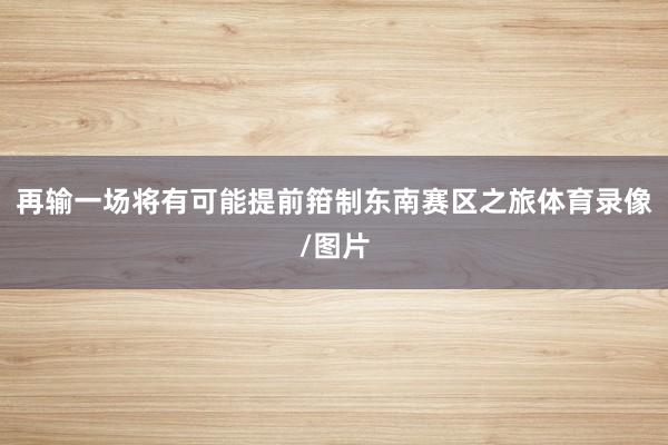 再输一场将有可能提前箝制东南赛区之旅体育录像/图片