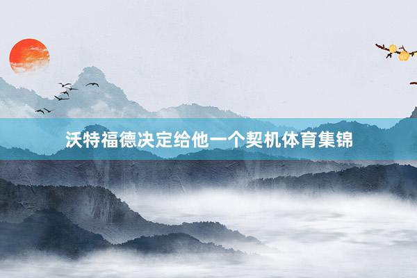 沃特福德决定给他一个契机体育集锦