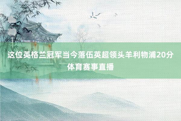 这位英格兰冠军当今落伍英超领头羊利物浦20分体育赛事直播