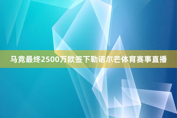 马竞最终2500万欧签下勒诺尔芒体育赛事直播