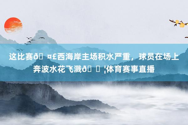 这比赛🤣西海岸主场积水严重，球员在场上奔波水花飞溅💦体育赛事直播
