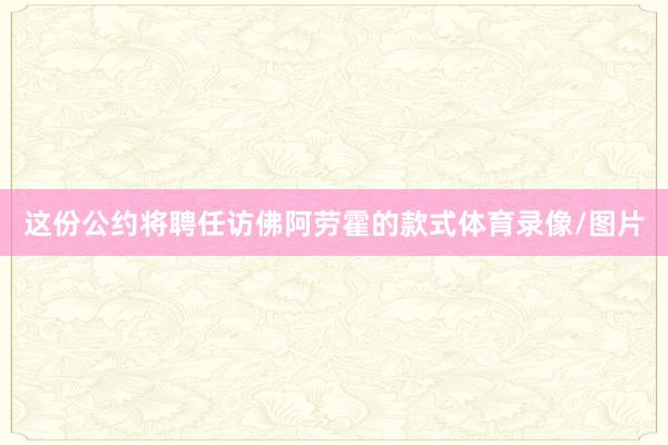这份公约将聘任访佛阿劳霍的款式体育录像/图片
