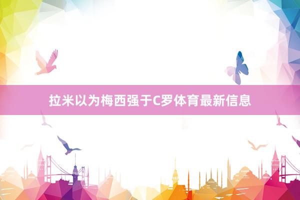 拉米以为梅西强于C罗体育最新信息