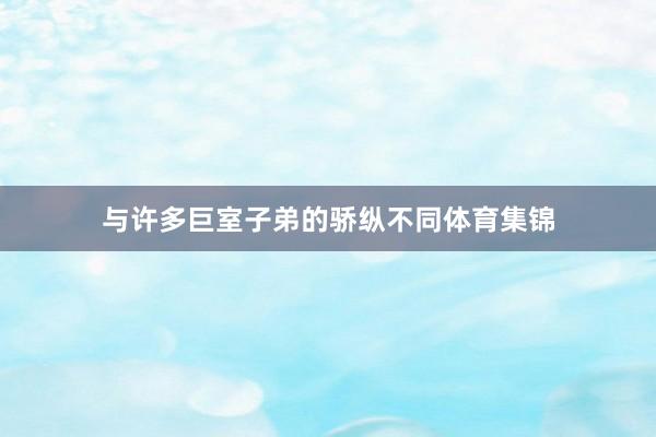 与许多巨室子弟的骄纵不同体育集锦