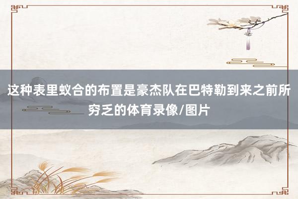 这种表里蚁合的布置是豪杰队在巴特勒到来之前所穷乏的体育录像/图片