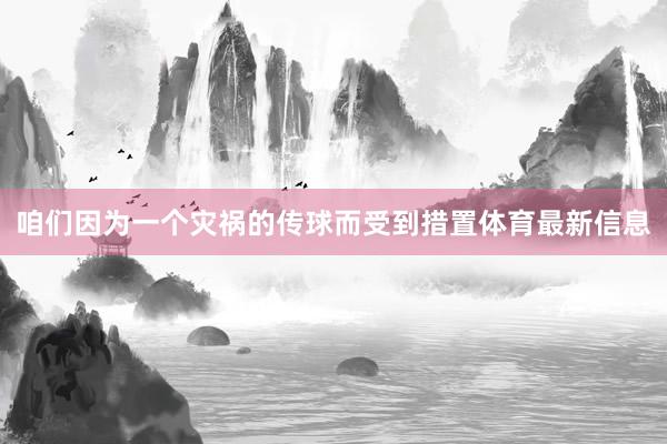 咱们因为一个灾祸的传球而受到措置体育最新信息