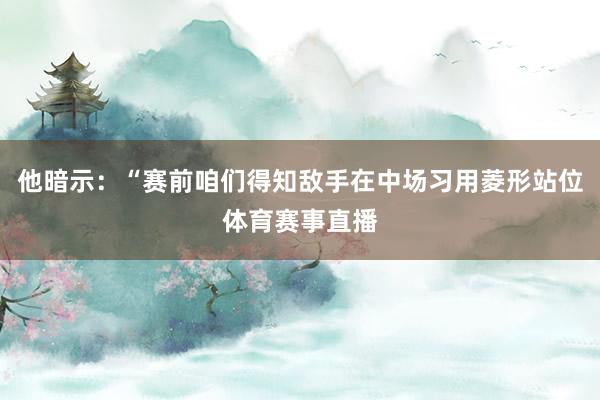 他暗示：“赛前咱们得知敌手在中场习用菱形站位体育赛事直播