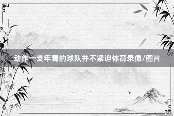 动作一支年青的球队并不紧迫体育录像/图片