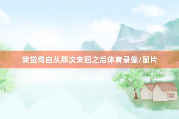 我觉得自从那次来回之后体育录像/图片